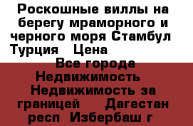 Роскошные виллы на берегу мраморного и черного моря Стамбул, Турция › Цена ­ 28 500 000 - Все города Недвижимость » Недвижимость за границей   . Дагестан респ.,Избербаш г.